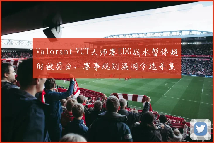 Valorant VCT大师赛EDG战术暂停超时被罚分，赛事规则漏洞令选手集体沉默
