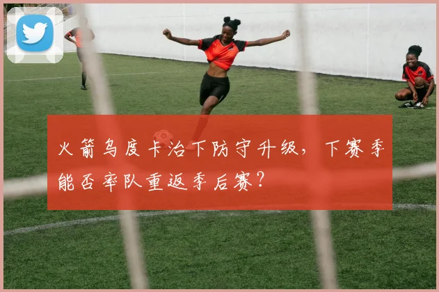 火箭乌度卡治下防守升级,下赛季能否率队重返季后赛?