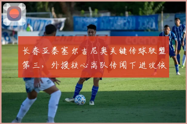 长春亚泰塞尔吉尼奥关键传球联盟第三，外援核心离队传闻下进攻依赖度如何破解？
