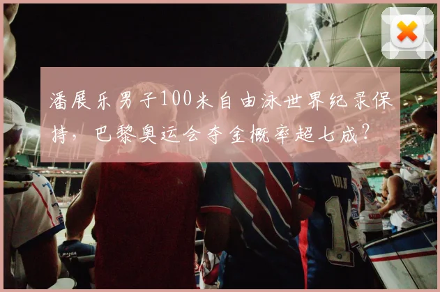 潘展乐男子100米自由泳世界纪录保持，巴黎奥运会夺金概率超七成？