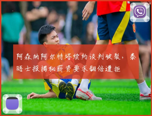 阿森纳阿尔特塔续约谈判破裂，泰晤士报揭秘薪资要求翻倍遭拒