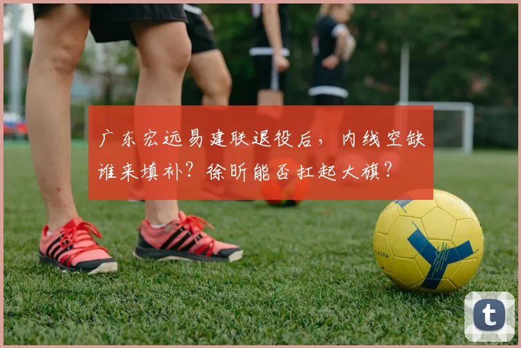 广东宏远易建联退役后，内线空缺谁来填补？徐昕能否扛起大旗？