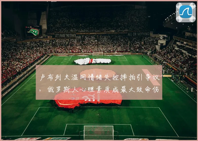 卢布列夫温网情绪失控摔拍引争议，俄罗斯人心理素质成最大致命伤