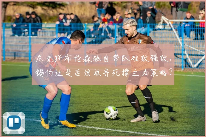 尼克斯布伦森独自带队难敌强敌，锡伯杜是否该放弃死撑主力策略？