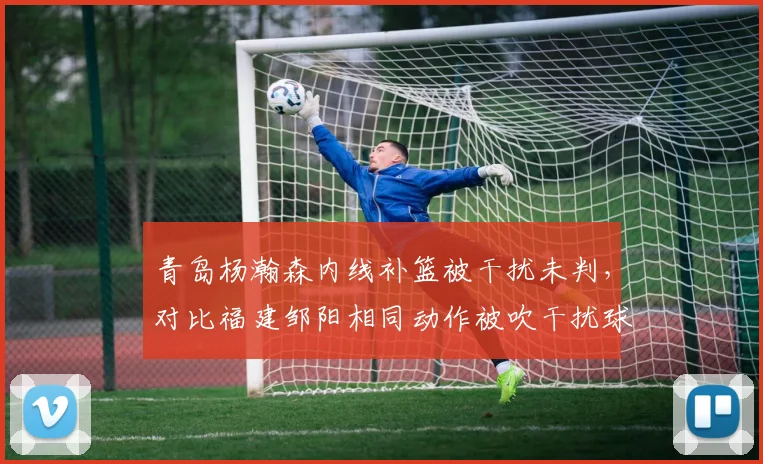 青岛杨瀚森内线补篮被干扰未判，对比福建邹阳相同动作被吹干扰球，裁判标准前后不一
