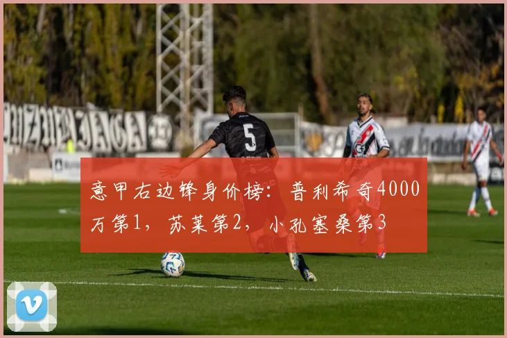 意甲右边锋身价榜:普利希奇4000万第1,苏莱第2,小孔塞桑第3